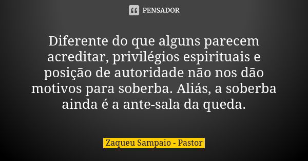 Diferente do que alguns parecem acreditar, privilégios espirituais e posição de autoridade não nos dão motivos para soberba. Aliás, a soberba ainda é a ante-sal... Frase de Zaqueu Sampaio - Pastor.