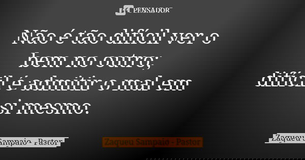 Não é tão difícil ver o bem no outro; difícil é admitir o mal em si mesmo.... Frase de Zaqueu Sampaio - Pastor.