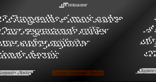 O Evangelho é mais sobre A Cruz resgatando vilões do que sobre púlpitos criando heróis.... Frase de Zaqueu Sampaio - Pastor.