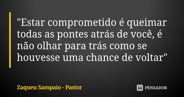 "Estar comprometido é queimar todas as pontes atrás de você, é não olhar para trás como se houvesse uma chance de voltar"... Frase de Zaqueu Sampaio - Pastor.