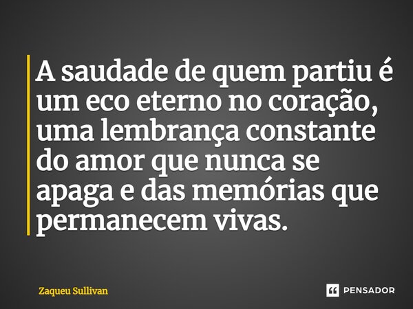 ⁠A saudade de quem partiu é um eco eterno no coração, uma lembrança constante do amor que nunca se apaga e das memórias que permanecem vivas.... Frase de Zaqueu Sullivan.