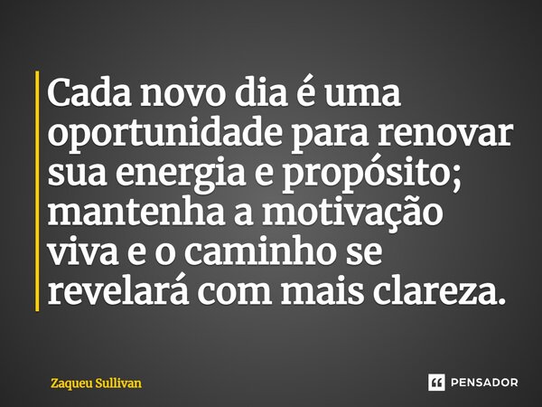 ⁠Cada novo dia é uma oportunidade para renovar sua energia e propósito; mantenha a motivação viva e o caminho se revelará com mais clareza.... Frase de Zaqueu Sullivan.