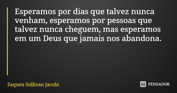 Esperamos por dias que talvez nunca venham, esperamos por pessoas que talvez nunca cheguem, mas esperamos em um Deus que jamais nos abandona.... Frase de Zaqueu Sullivan Jacobi.