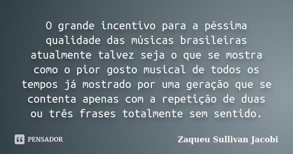 O grande incentivo para a péssima qualidade das músicas brasileiras atualmente talvez seja o que se mostra como o pior gosto musical de todos os tempos já mostr... Frase de Zaqueu Sullivan Jacobi.