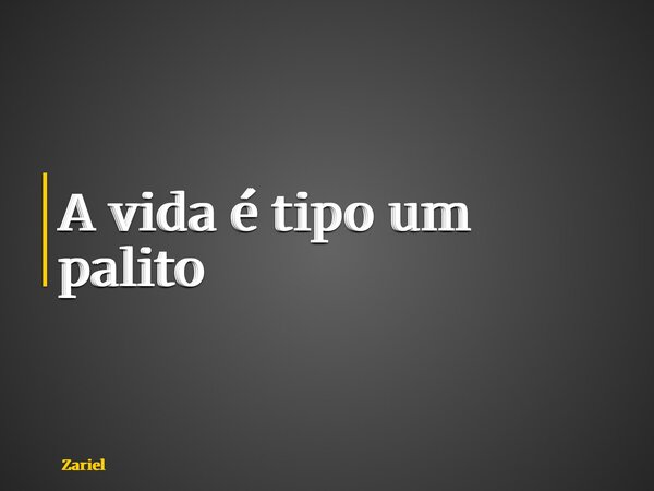 A vida é tipo um palito... Frase de Zariel.
