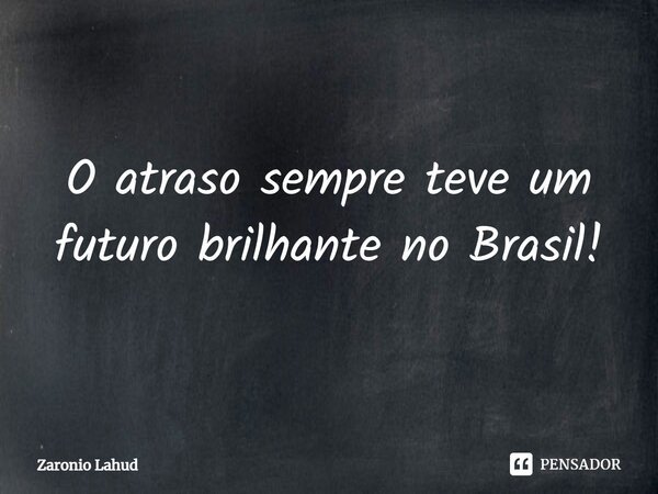 ⁠O atraso sempre teve um futuro brilhante no Brasil!... Frase de Zaronio Lahud.