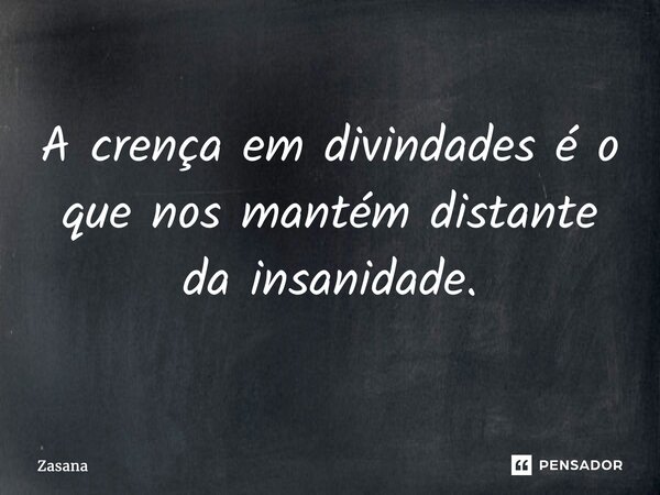 ⁠⁠A crença em divindades é o que nos mantém distante da insanidade.... Frase de Zasana.