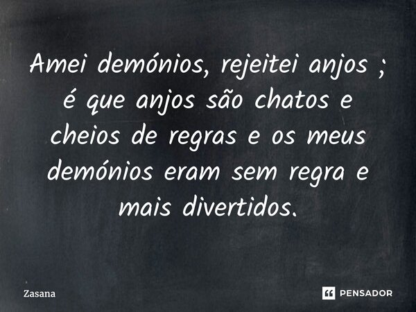 ⁠Amei demónios, rejeitei anjos ; é que anjos são chatos e cheios de regras e os meus demónios eram sem regra e mais divertidos.... Frase de Zasana.