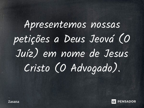 ⁠Apresentemos nossas petições a Deus Jeová (O Juíz) em nome de Jesus Cristo (O Advogado).... Frase de Zasana.