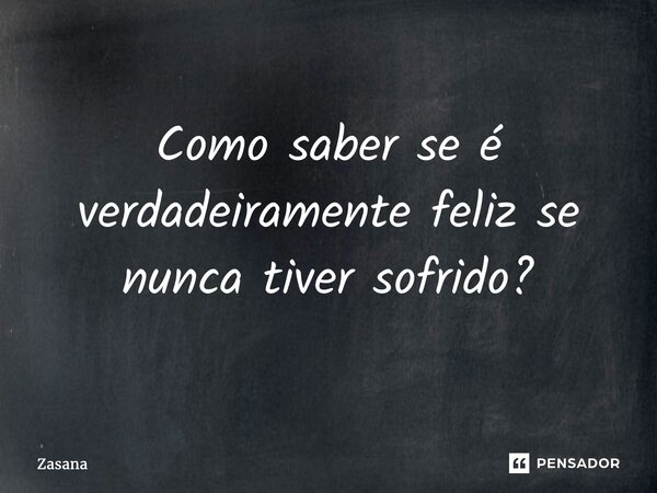 ⁠Como saber se é verdadeiramente feliz se nunca tiver sofrido?... Frase de Zasana.