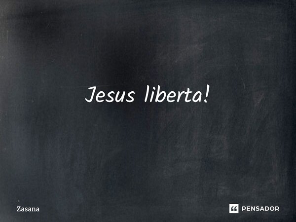 Jesus liberta!... Frase de Zasana.