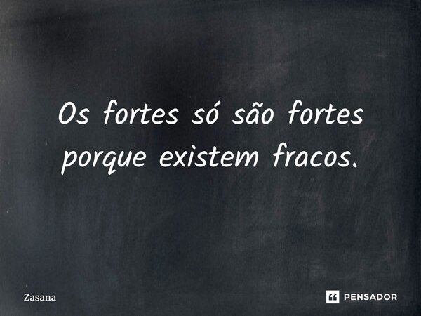 ⁠Os fortes só são fortes porque existem fracos.... Frase de Zasana.