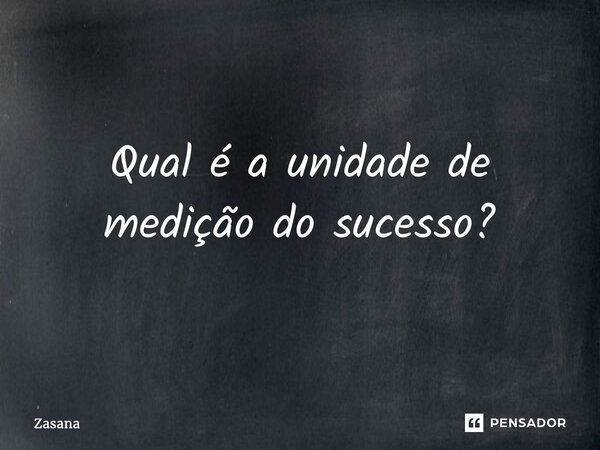 ⁠Qual é a unidade de medição do sucesso?... Frase de Zasana.