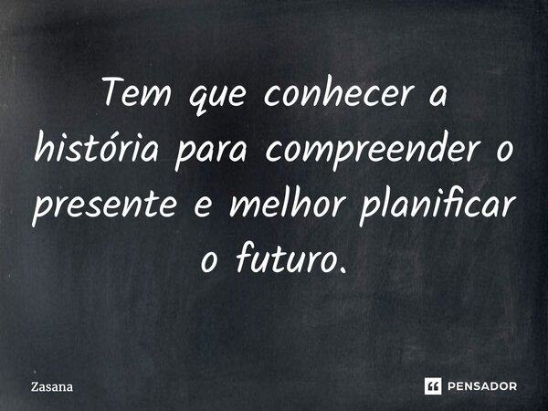 ⁠Tem que conhecer a história para compreender o presente e melhor planificar o futuro.... Frase de Zasana.