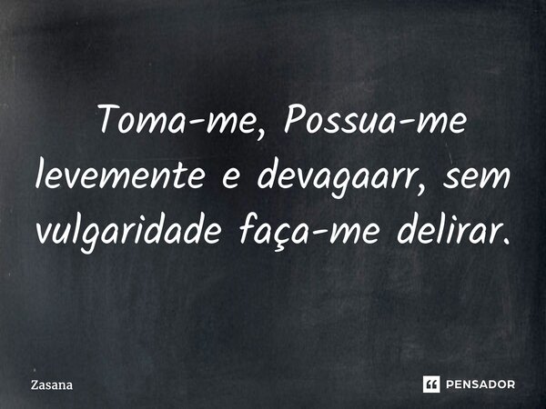 ⁠ Toma-me, Possua-me levemente e devagaarr, sem vulgaridade faça-me delirar.... Frase de Zasana.