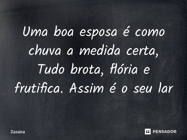 ⁠Uma boa esposa é como chuva a medida certa, Tudo brota, flória e frutifica. Assim é o seu lar... Frase de Zasana.