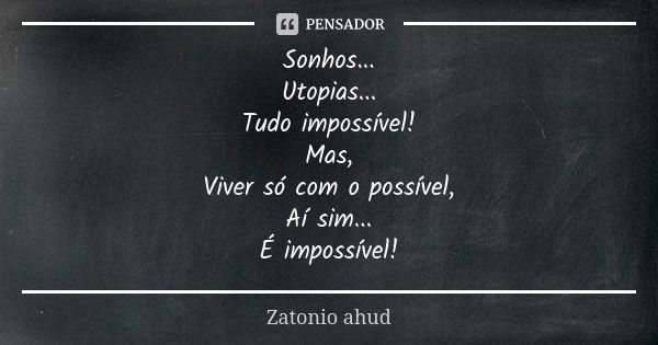 Sonhos... Utopias... Tudo impossível! Mas, Viver só com o possível, Aí sim... É impossível!... Frase de Zatonio ahud.