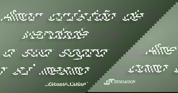 Amor cristão de verdade Ame a sua sogra como a si mesmo... Frase de Zatonio Lahud.