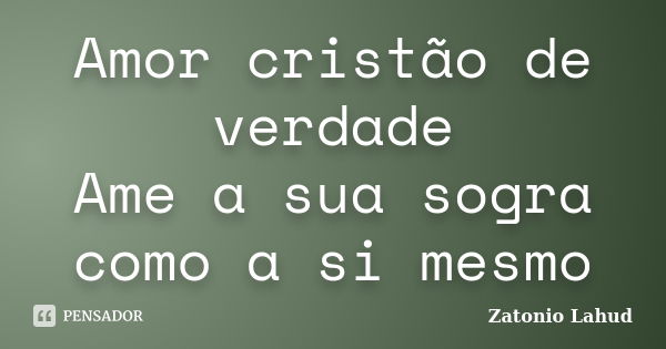 Amor cristão de verdade Ame a sua sogra como a si mesmo... Frase de Zatonio Lahud.