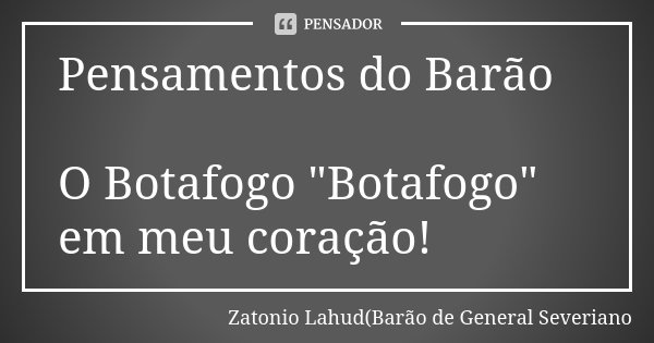Pensamentos do Barão O Botafogo "Botafogo" em meu coração!... Frase de Zatonio Lahud(Barão de General Severiano.
