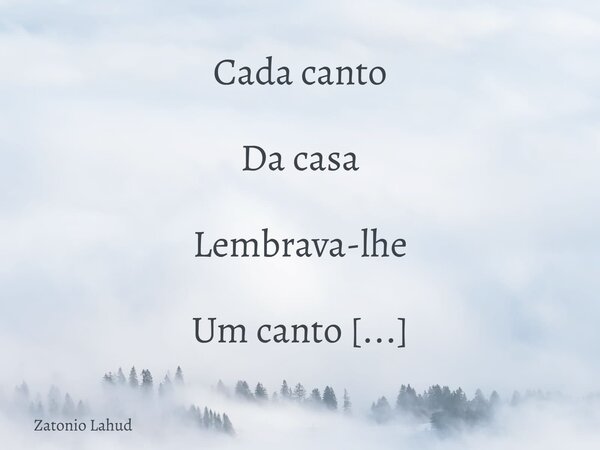 Cada canto Da casa Lembrava-lhe Um canto De amor Saudade E dor... Frase de Zatonio Lahud.