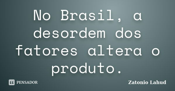 No Brasil, a desordem dos fatores altera o produto.... Frase de Zatonio Lahud.