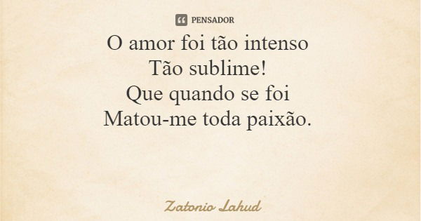 O amor foi tão intenso Tão sublime! Que quando se foi Matou-me toda paixão.... Frase de Zatonio Lahud.