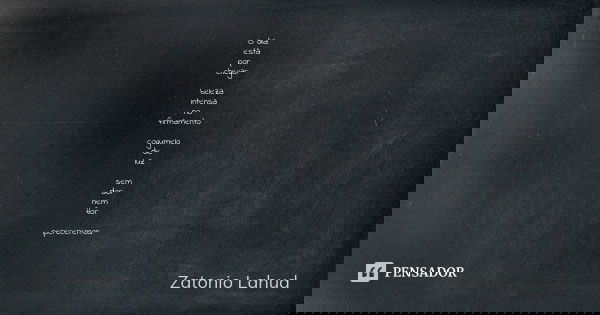 O dia está
por
chegar beleza
intensa
no
firmamento cogumelo
de
luz sem
dor
nem
flor pereceremos... Frase de Zatonio Lahud.