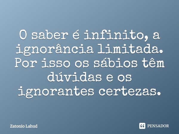 ⁠O saber é infinito, a ignorância limitada. Por isso os sábios têm dúvidas e os ignorantes certezas.... Frase de Zatonio Lahud.