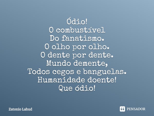 ⁠Ódio!
O combustível
Do fanatismo.
O olho por olho.
O dente por dente.
Mundo demente,
Todos cegos e banguelas.
Humanidade doente!
Que ódio!... Frase de Zatonio Lahud.