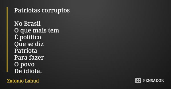 Patriotas corruptos No Brasil
O que mais tem
É político
Que se diz
Patriota
Para fazer
O povo
De idiota.... Frase de Zatonio Lahud.