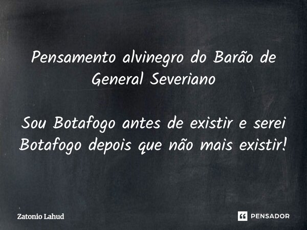 ⁠Pensamento alvinegro do Barão de General Severiano Sou Botafogo antes de existir e serei Botafogo depois que não mais existir!... Frase de Zatonio Lahud.