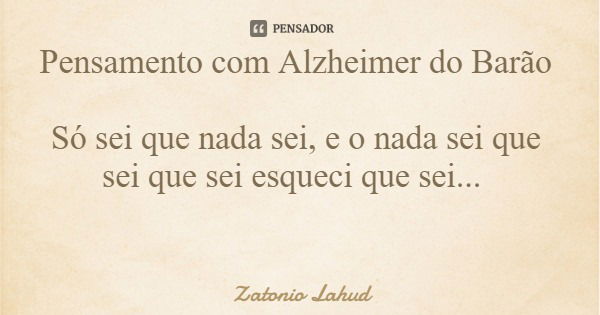 Pensamento com Alzheimer do Barão Só sei que nada sei, e o nada sei que sei que sei esqueci que sei...... Frase de Zatonio Lahud.