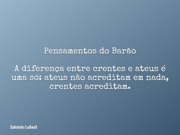 Pensamentos do Barão A diferença entre crentes e ateus é uma só: ateus não acreditam em nada, crentes acreditam.... Frase de Zatonio Lahud.