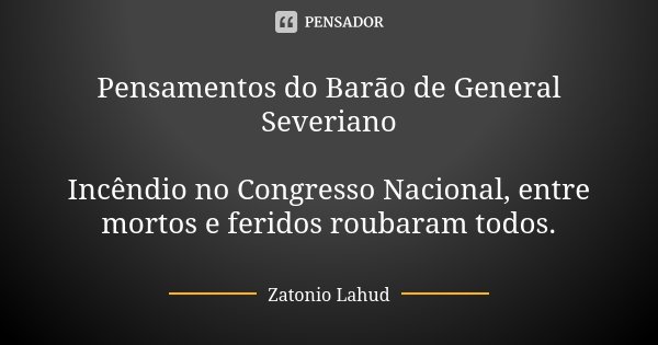 Pensamentos do Barão de General Severiano Incêndio no Congresso Nacional, entre mortos e feridos roubaram todos.... Frase de Zatonio Lahud.