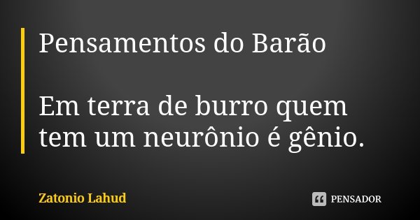 Pensamentos do Barão Em terra de burro quem tem um neurônio é gênio.... Frase de Zatonio Lahud.
