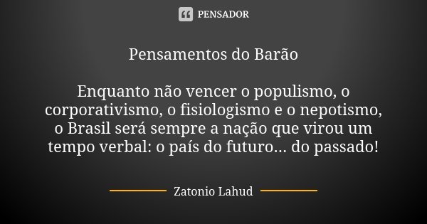 Pensamentos do Barão Enquanto não vencer o populismo, o corporativismo, o fisiologismo e o nepotismo, o Brasil será sempre a nação que virou um tempo verbal: o ... Frase de Zatonio Lahud.