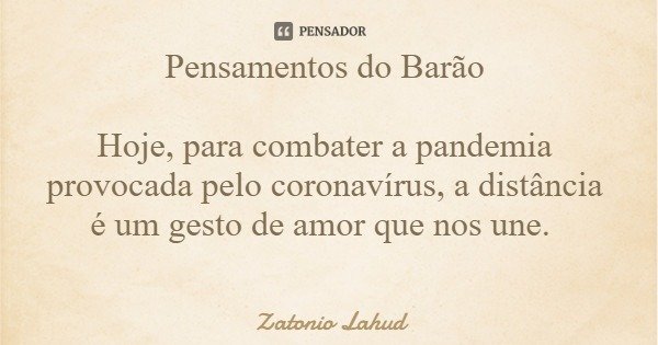 Pensamentos do Barão Hoje, para combater a pandemia provocada pelo coronavírus, a distância é um gesto de amor que nos une.... Frase de Zatonio Lahud.