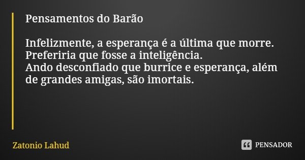 Pensamentos do Barão Infelizmente, a esperança é a última que morre. Preferiria que fosse a inteligência. Ando desconfiado que burrice e esperança, além de gran... Frase de Zatonio Lahud.