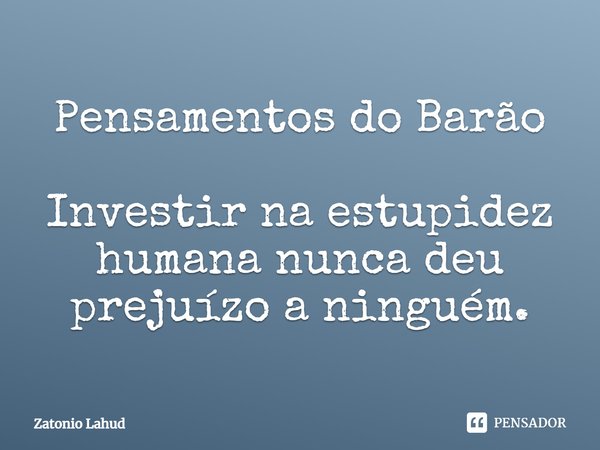 ⁠Pensamentos do Barão Investir na estupidez humana nunca deu prejuízo a ninguém.... Frase de Zatonio Lahud.