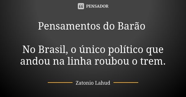 Pensamentos do Barão No Brasil, o único político que andou na linha roubou o trem.... Frase de Zatonio Lahud.