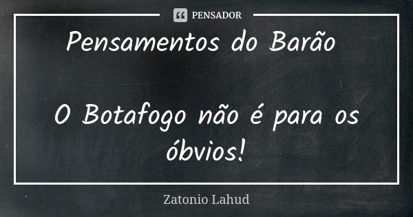 Pensamentos do Barão O Botafogo não é para os óbvios!... Frase de Zatonio Lahud.