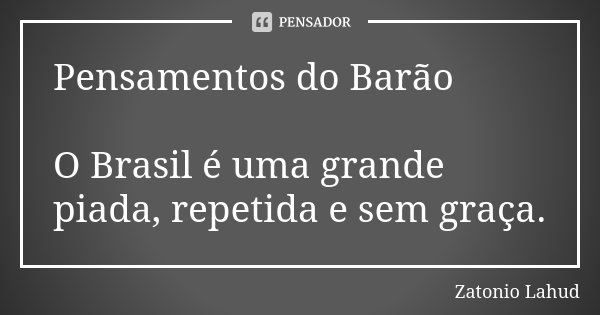Pensamentos do Barão O Brasil é uma grande piada, repetida e sem graça.... Frase de Zatonio Lahud.