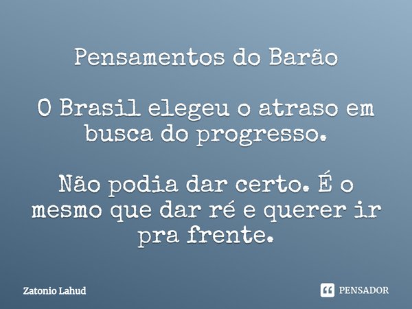 ⁠Pensamentos do Barão O Brasil elegeu o atraso em busca do progresso. Não podia dar certo. É o mesmo que dar ré e querer ir pra frente.... Frase de Zatonio Lahud.