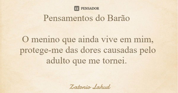 Pensamentos do Barão O menino que ainda vive em mim, protege-me das dores causadas pelo adulto que me tornei.... Frase de Zatonio Lahud.