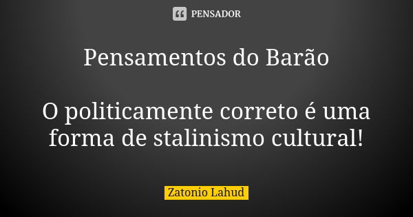 Pensamentos do Barão O politicamente correto é uma forma de stalinismo cultural!... Frase de Zatonio Lahud.