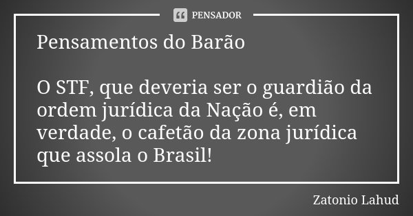 Pensamentos do Barão O STF, que deveria ser o guardião da ordem jurídica da Nação é, em verdade, o cafetão da zona jurídica que assola o Brasil!... Frase de Zatonio Lahud.