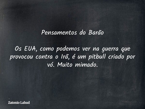 Pensamentos do Barão Os EUA, como podemos ver na guerra que provocou contra o Irã, é um pitbull criado por vó. Muito mimado.... Frase de Zatonio Lahud.
