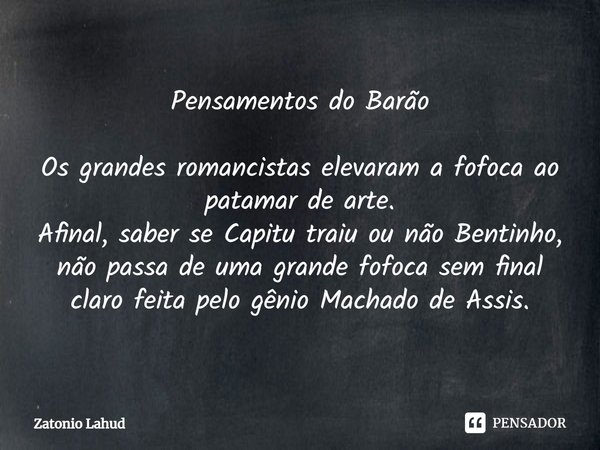 ⁠Pensamentos do Barão Os grandes romancistas elevaram a fofoca ao patamar de arte.
Afinal, saber se Capitu traiu ou não Bentinho, não passa de uma grande fofoca... Frase de Zatonio Lahud.