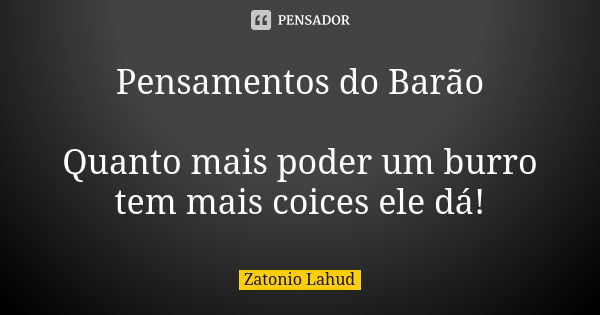 Pensamentos do Barão Quanto mais poder um burro tem mais coices ele dá!... Frase de Zatonio Lahud.